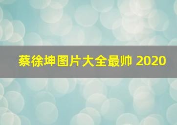 蔡徐坤图片大全最帅 2020